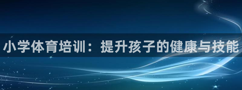 焦点娱乐平台是正规的吗知乎：小学体育培训：提升孩子的